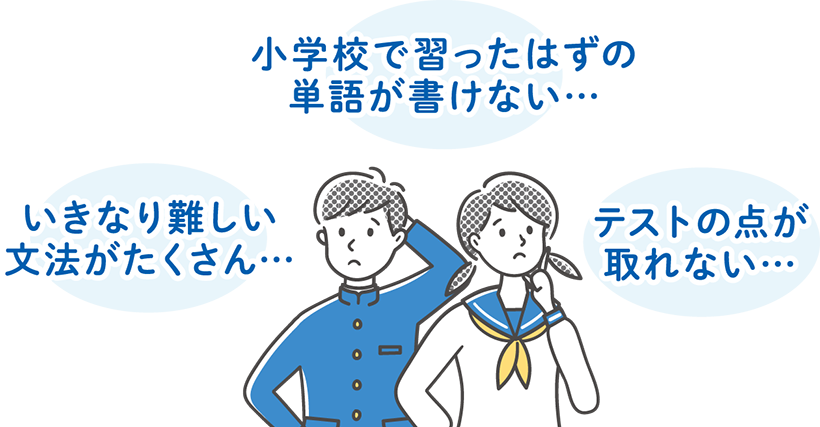 小学校で習ったはずの単語が書けない…、いきなり難しい文法がたくさん…、テストの点が取れない…