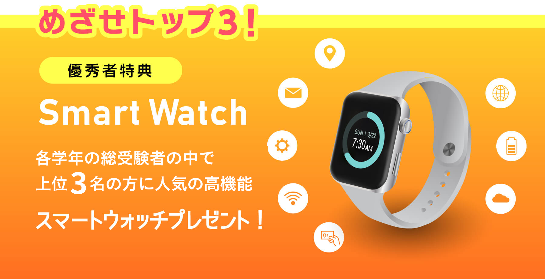 めざせトップ3！ 優秀者特典 Smart Watch 総受験者の中で各学年成績1〜3位の方に人気の高機能 スマートウォッチプレゼント!