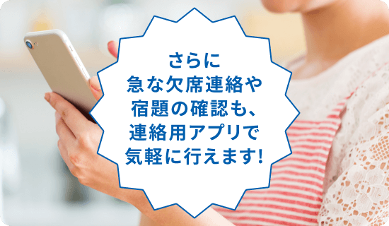 さらに急な欠席連絡や宿題の確認も、連絡用アプリで気軽に行えます!