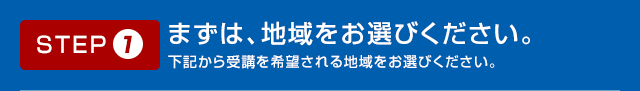 STEP01 まずは、地域をお選びください。下記から受講を希望される地域をお選びください。