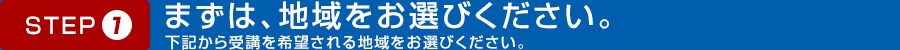 STEP01 まずは、地域をお選びください。下記から受講を希望される地域をお選びください。